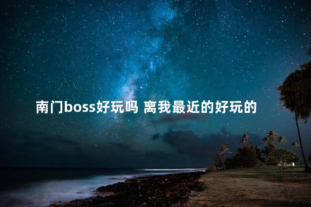 南门boss好玩吗 离我最近的好玩的地方